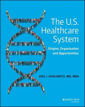 The U.S. Healthcare System: Origins, Organization and Opportunities by Joel I. Shalowitz