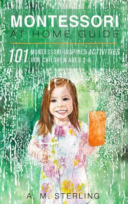 Montessori at Home Guide: 101 Montessori Inspired Activities for Children Ages 2-6 by A. M. Sterling