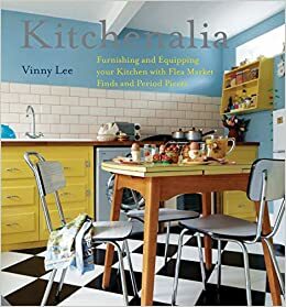 Kitchenalia: Furnishing and Equipping Your Kitchen with Flea Market Finds and Period Pieces by Vinny Lee