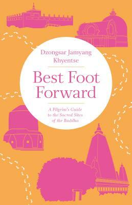 Best Foot Forward: A Pilgrim's Guide to the Sacred Sites of the Buddha by Dzongsar Jamyang Khyentse