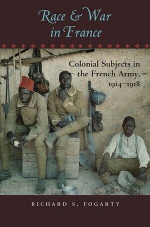 Race and War in France: Colonial Subjects in the French Army, 1914–1918 by Richard S. Fogarty