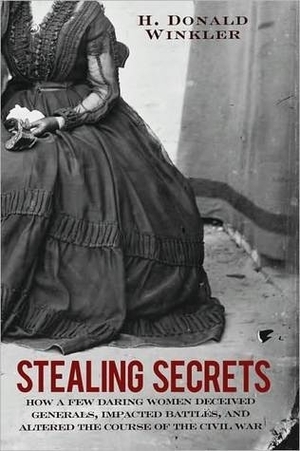 Stealing Secrets: How a Few Daring Women Deceived Generals, Impacted Battles, and Altered the Course of the Civil War by H. Donald Winkler