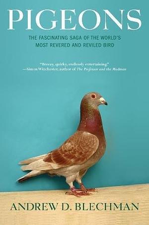 Pigeons: The Fascinating Saga of the World's Most Revered and Reviled Bird by Andrew D. Blechman by Andrew D. Blechman, Andrew D. Blechman