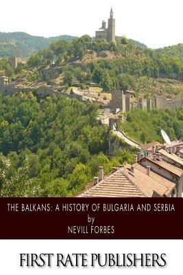 The Balkans: A History of Bulgaria and Serbia by Nevill Forbes