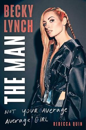 Becky Lynch: The Man: Not Your Average Average Girl by Rebecca Quin