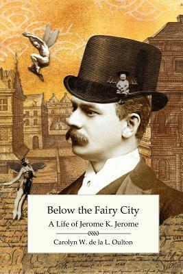 Below the Fairy City: A Life of Jerome K. Jerome by Carolyn W. De La L. Oulton