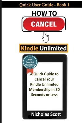 How To Cancel Kindle Unlimited: A Quick Guide to Cancel Your Kindle Unlimited Membership in 30 Seconds or Less- With Graphical Illustrations by Nicholas Scott