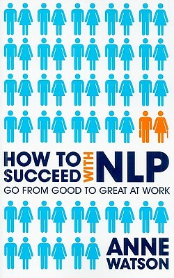 How to Succeed with NLP: Go from Good to Great at Work by Anne Watson