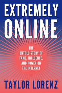 Extremely Online: The Rise of Influencers and the Creation of a New American Dream by Taylor Lorenz