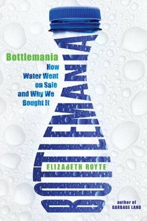 Bottlemania: How Water Went on Sale and Why We Bought It by Elizabeth Royte