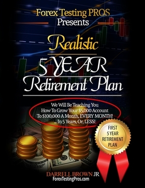Realistic 5 Year Retirement Plan: Grow Your $5,000 Forex account, to a Residual $100,000/ a month, by Darrell Brown, Mathurin Wongchumphu, Forex Testing Pros Plan