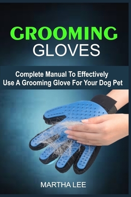 Grooming Glove: The Complete Manual To Effectively Use A Grooming Glove For Your Dog Pet by Martha Lee