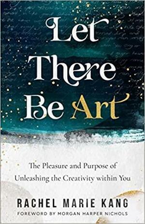 Let There Be Art: The Pleasure and Purpose of Unleashing the Creativity Within You by Rachel Marie Kang