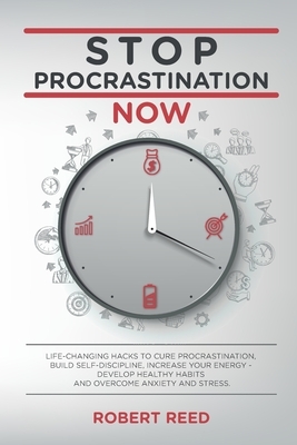 Stop Procrastination Now: Life-Changing Hacks to Cure Procrastination, Build Self Discipline, Increase Your Energy - Develop Healthy Habits and by Robert Reed