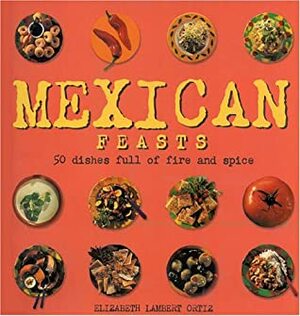 Mexican Feasts: 50 Dishes Full of Fire and Spice by Elizabeth Lambert Oritz, Thomas Odulate, Steve Baxter