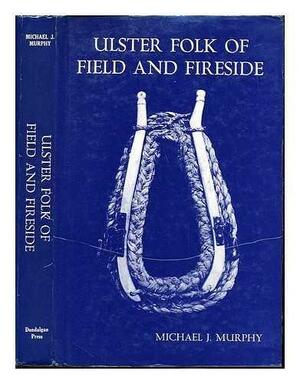 Ulster Folk of Field and Fireside by Michael J. Murphy