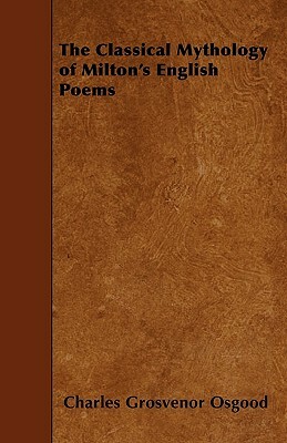 The Classical Mythology of Milton's English Poems by Charles Grosvenor Osgood