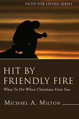 Hit by Friendly Fire: What to Do When Christians Hurt You by Michael A. Milton