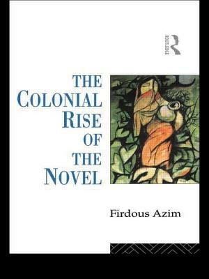 The Colonial Rise of the Novel by Firdous Azim