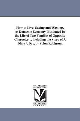 How to Live: Saving and Wasting, or, Domestic Economy Illustrated by the Life of Two Families of Opposite Character ... including t by Solon Robinson