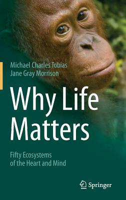 Why Life Matters: Fifty Ecosystems of the Heart and Mind by Michael Charles Tobias, Jane Gray Morrison