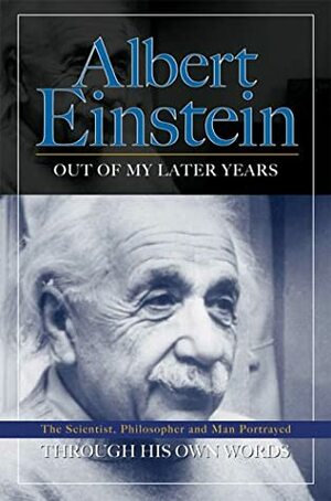 Out of My Later Years: The Scientist, Philosopher, and Man Portrayed Through His Own Words by Albert Einstein