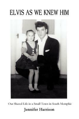 Elvis As We Knew Him: Our Shared Life in a Small Town in South Memphis by Jennifer Harrison