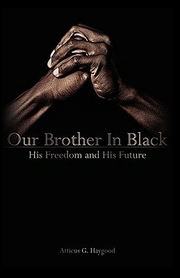 Our Brother in Black: His Freedom and His Future by Atticus G. Haygood