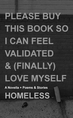 Please Buy This Book So I Can Feel Validated & (Finally) Love Myself: A Novella + Poems & Stories by Homeless Xoxo