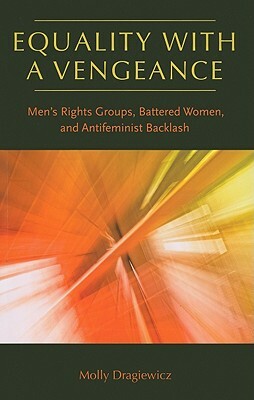 Equality with a Vengeance: Men's Rights Groups, Battered Women, and Antifeminist Backlash by Molly Dragiewicz