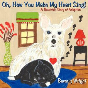 Oh, How You Make My Heart Sing!: A Heartfelt Story of Adoption by Beverly Wright