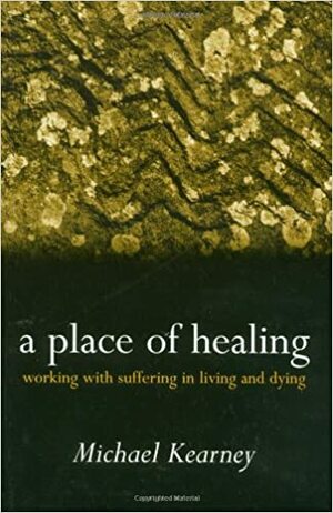 A Place of Healing: Working with Suffering in Living and Dying by Michael Kearney