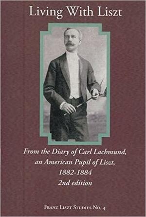 Living with Liszt: From the Diary of Carl Lachmund, an American Pupil of Liszt, 1882-1884 by Alan Walker