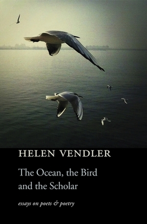 The Ocean, the Bird, and the Scholar: Essays on Poets and Poetry by Helen Vendler