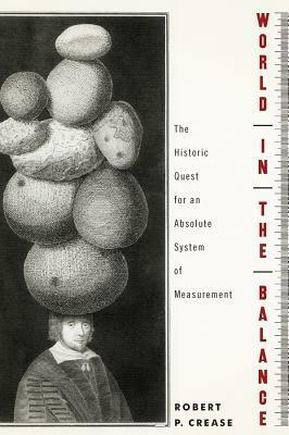 World in the Balance: The Historic Quest for an Absolute System of Measurement by Robert P. Crease