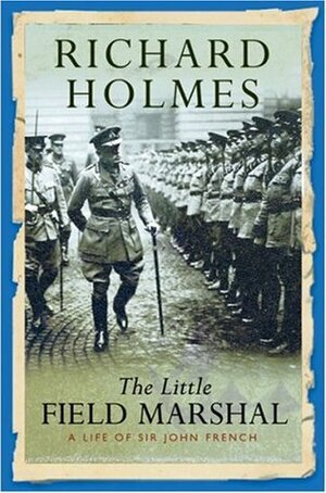 The Little Field Marshal: A Life of Sir John French by Richard Holmes