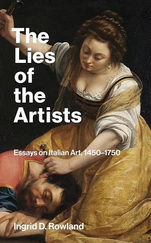 The Lies of the Artists: Essays on Italian Art, 1450-1750 by Ingrid D. Rowland