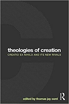 Theologies of Creation: Creatio Ex Nihilo and Its New Rivals by Thomas Jay Oord