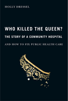 Who Killed the Queen?: The Story of a Community Hospital and How to Fix Public Health Care by Holly Dressel