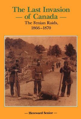 The Last Invasion of Canada: The Fenian Raids, 1866-1870 by Hereward Senior