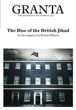 Granta 103: The Rise of the British Jihad by Jason Cowley