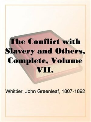 The Conflict with Slavery and Others, Complete, Volume VII,The Works of Whittier: the Conflict with Slavery, Politicsand Reform, the Inner Life and Criticism by John Greenleaf Whittier