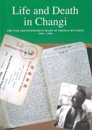 Life And Death In Changi: The War And Internment Diary Of Thomas Kitching, 1942 1944 by Tom Kitching