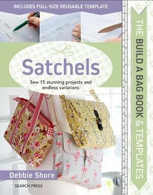 Build a Bag Book & Templates: Satchels: Sew 15 Stunning Projects and Endless Variations by Debbie Shore