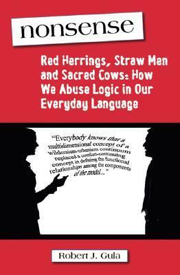 Nonsense: Red Herrings, Straw Men and Sacred Cows: How We Abuse Logic in Our Everyday Language by Robert J. Gula