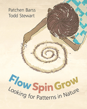 Flow, Spin, Grow: Looking for Patterns in Nature by Todd Stewart, Patchen Barss