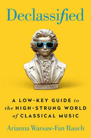 Declassified: A Low-Key Guide to the High-Strung World of Classical Music by Arianna Warsaw-Fan Rauch