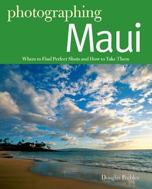 Photographing Maui: Where to Find Perfect Shots and How to Take Them by Douglas Peebles