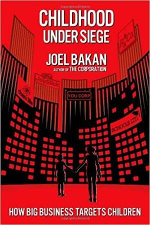 Childhood Under Siege: The Corporate Assault on Children and What We Can Do to Stop It by Joel Bakan