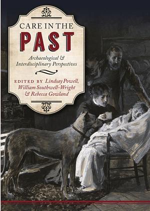 Care in the Past: Archeological and Interdisciplinary Perspectives by William Southwell-Wright, Lindsay Powell, Rebecca Gowland